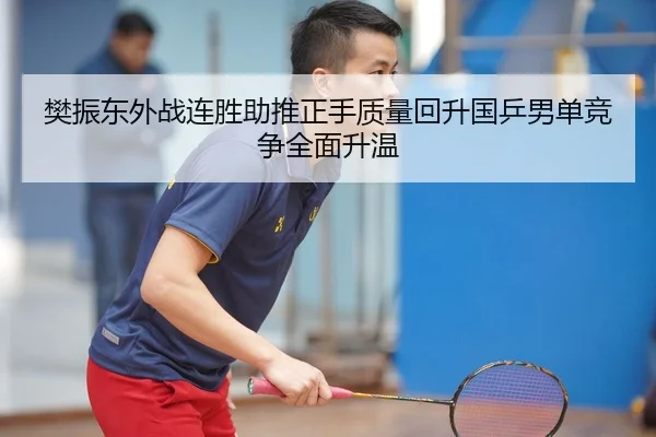 樊振东外战连胜助推正手质量回升国乒男单竞争全面升温