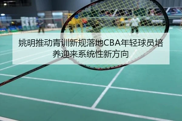 姚明推动青训新规落地CBA年轻球员培养迎来系统性新方向