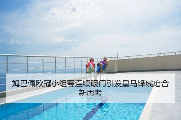 姆巴佩欧冠小组赛连续破门引发皇马锋线磨合新思考